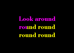 Look around

round round
round round