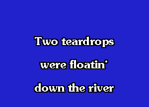 Two teardrops

were floatin'

down the river