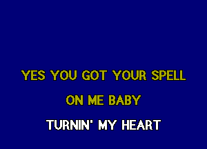 YES YOU GOT YOUR SPELL
ON ME BABY
TURNIN' MY HEART