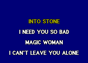 INTO STONE

I NEED YOU SO BAD
MAGIC WOMAN
I CAN'T LEAVE YOU ALONE