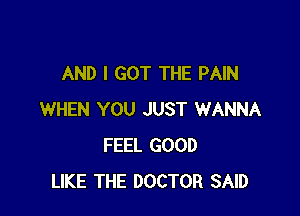 AND I GOT THE PAIN

WHEN YOU JUST WANNA
FEEL GOOD
LIKE THE DOCTOR SAID