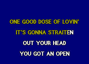ONE GOOD DOSE OF LOVIN'

IT'S GONNA STRAITEN
OUT YOUR HEAD
YOU GOT AN OPEN