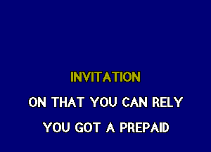 INVITATION
ON THAT YOU CAN RELY
YOU GOT A PREPAID