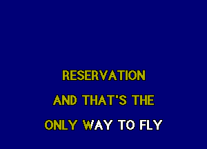 RESERVATION
AND THAT'S THE
ONLY WAY TO FLY