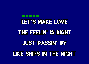LET'S MAKE LOVE

THE FEELIN' IS RIGHT
JUST PASSIN' BY
LIKE SHIPS IN THE NIGHT