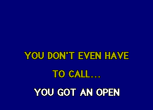 YOU DON'T EVEN HAVE
TO CALL...
YOU GOT AN OPEN