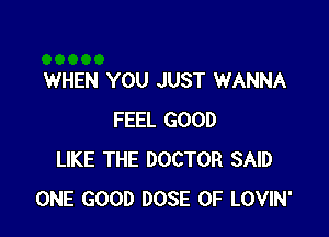 WHEN YOU JUST WANNA

FEEL GOOD
LIKE THE DOCTOR SAID
ONE GOOD DOSE OF LOVIN'