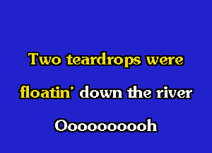 Two teardrops were

floatin' down he river

Oooooooooh