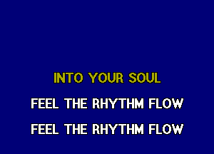 INTO YOUR SOUL
FEEL THE RHYTHM FLOW
FEEL THE RHYTHM FLOW