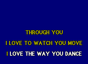 THROUGH YOU
I LOVE TO WATCH YOU MOVE
I LOVE THE WAY YOU DANCE