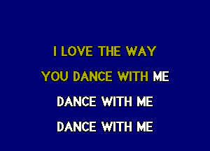 I LOVE THE WAY

YOU DANCE WITH ME
DANCE WITH ME
DANCE WITH ME