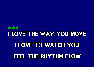 I LOVE THE WAY YOU MOVE
I LOVE TO WATCH YOU
FEEL THE RHYTHM FLOW
