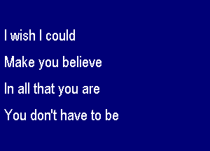 I wish I could

Make you believe

In all that you are

You don't have to be