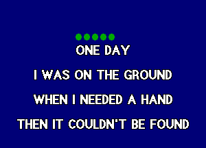 ONE DAY

I WAS ON THE GROUND
WHEN I NEEDED A HAND
THEN IT COULDN'T BE FOUND