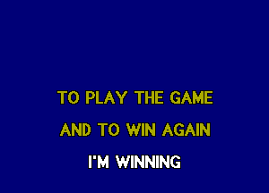 TO PLAY THE GAME
AND TO WIN AGAIN
I'M WINNING