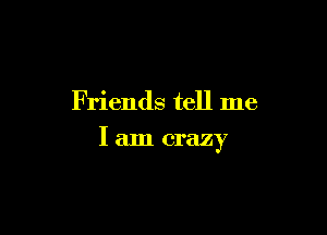 Friends tell me

I am crazy