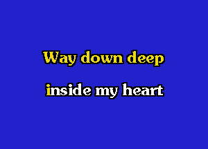 Way down deep

inside my heart