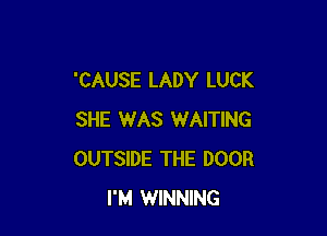 'CAUSE LADY LUCK

SHE WAS WAITING
OUTSIDE THE DOOR
I'M WINNING