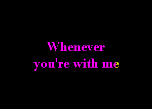 Whenever

you're with me