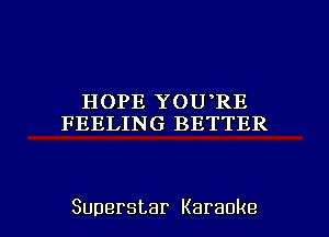 H OPE Y 0U RE
FEELING BETTER

Superstar Karaoke l