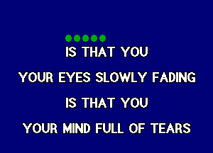 IS THAT YOU

YOUR EYES SLOWLY FADING
IS THAT YOU
YOUR MIND FULL OF TEARS