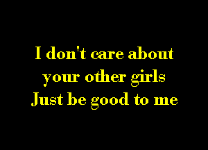 I don't care about
your other girls

Just be good to me

Q