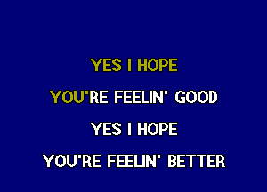 YES I HOPE

YOU'RE FEELIN' GOOD
YES I HOPE
YOU'RE FEELIN' BETTER