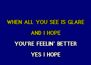 WHEN ALL YOU SEE IS GLARE

AND I HOPE
YOU'RE FEELIN' BETTER
YES I HOPE