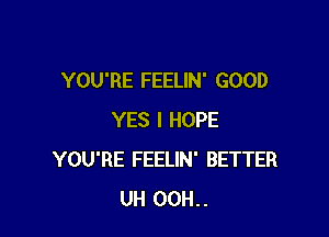 YOU'RE FEELIN' GOOD

YES I HOPE
YOU'RE FEELIN' BETTER
UH 00H..