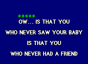 0W... IS THAT YOU

WHO NEVER SAW YOUR BABY
IS THAT YOU
WHO NEVER HAD A FRIEND