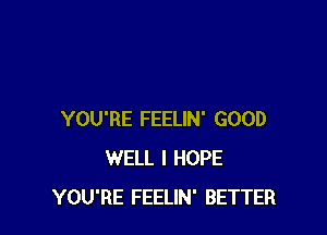 YOU'RE FEELIN' GOOD
WELL I HOPE
YOU'RE FEELIN' BETTER