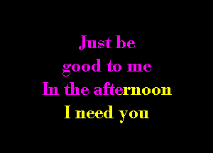 Just be
good to me

In the afternoon

I need you
