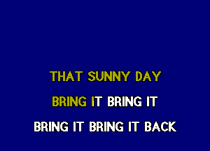 THAT SUNNY DAY
BRING IT BRING IT
BRING IT BRING IT BACK