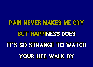 PAIN NEVER MAKES ME CRY

BUT HAPPINESS DOES
IT'S SO STRANGE TO WATCH
YOUR LIFE WALK BY