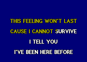 THIS FEELING WON'T LAST
CAUSE I CANNOT SURVIVE
I TELL YOU
I'VE BEEN HERE BEFORE