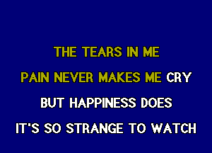 THE TEARS IN ME

PAIN NEVER MAKES ME CRY
BUT HAPPINESS DOES
IT'S SO STRANGE TO WATCH