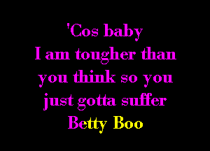 'Cos baby

I am tougher than
you think so you
just gotta suffer

Betty Boo l