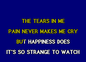 THE TEARS IN ME

PAIN NEVER MAKES ME CRY
BUT HAPPINESS DOES
IT'S SO STRANGE TO WATCH