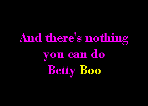 And there's nothing

you can do

Betty Boo