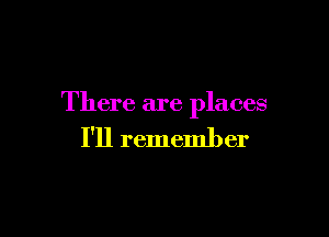 There are places

I'll remember