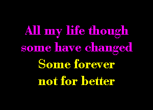 All my life though
some have changed
Some forever
not for better