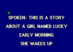 SPOKENZ THIS IS A STORY

ABOUT A GIRL NAMED LUCKY
EARLY MORNING
SHE WAKES UP