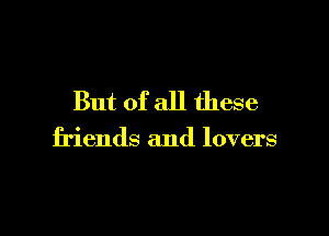 But of all these

friends and lovers