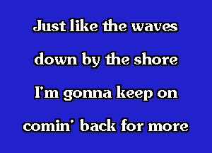 Just like the waves
down by the shore

I'm gonna keep on

comin' back for more I
