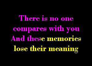 There is 110 one
compares With you
And these memories
lose their meaning