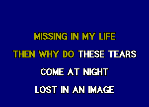 MISSING IN MY LIFE

THEN WHY DO THESE TEARS
COME AT NIGHT
LOST IN AN IMAGE