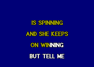 IS SPINNING

AND SHE KEEPS
0N WINNING
BUT TELL ME