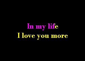 In my life

I love you more