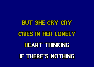 BUT SHE CRY CRY

CRIES IN HER LONELY
HEART THINKING
IF THERE'S NOTHING