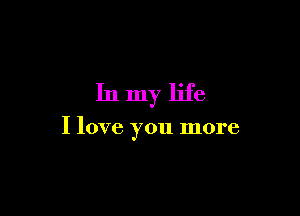 In my life

I love you more